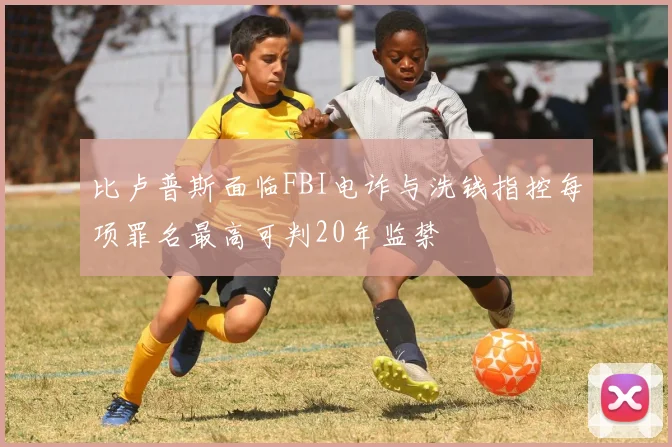 比卢普斯面临FBI电诈与洗钱指控每项罪名最高可判20年监禁