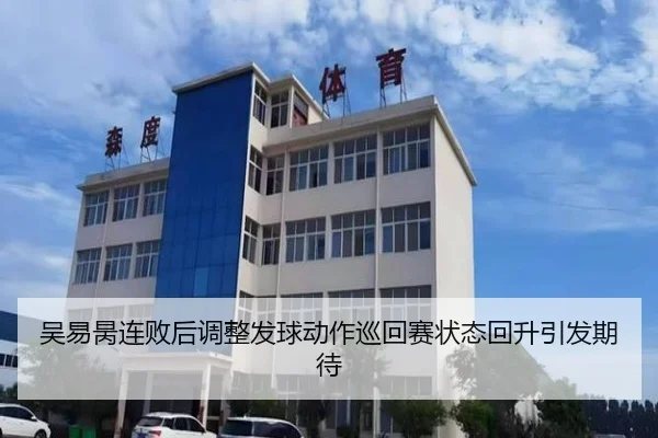 吴易昺连败后调整发球动作巡回赛状态回升引发期待 - 12bet